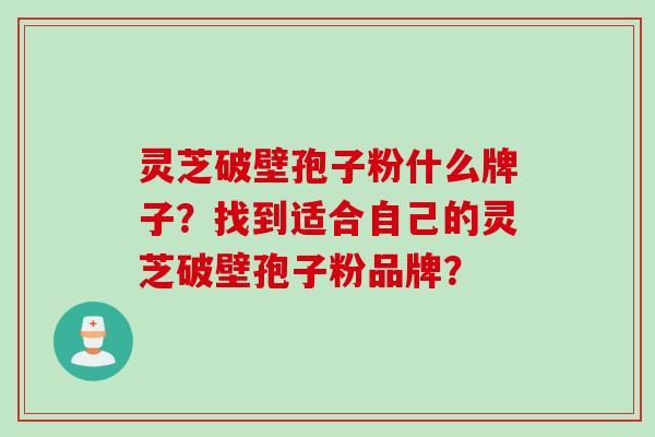 灵芝破壁孢子粉什么牌子？找到适合自己的灵芝破壁孢子粉品牌？