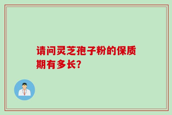 请问灵芝孢子粉的保质期有多长？