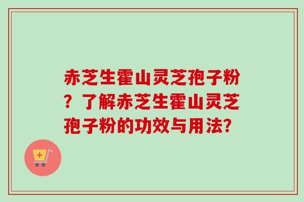 赤芝生霍山灵芝孢子粉?了解赤芝生霍山灵芝孢子粉的功效与用法? 赤芝生霍山灵芝孢子粉?了解赤芝生霍山灵芝孢子粉的功效与用法?