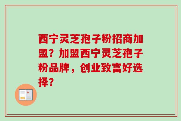 西宁灵芝孢子粉招商加盟？加盟西宁灵芝孢子粉品牌，创业致富好选择？