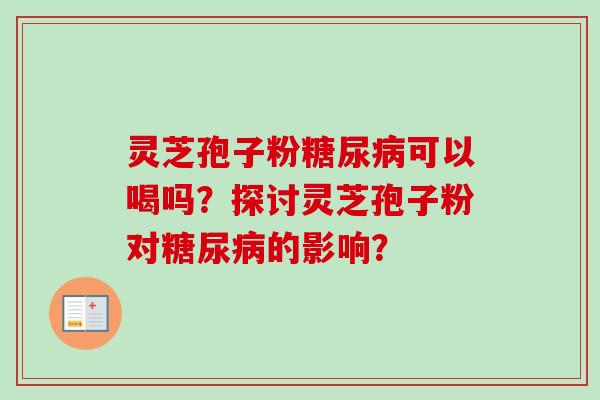 灵芝孢子粉糖尿病可以喝吗？探讨灵芝孢子粉对糖尿病的影响？