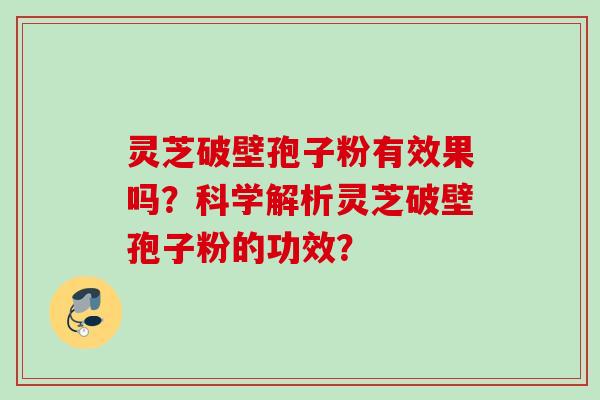 灵芝破壁孢子粉有效果吗？科学解析灵芝破壁孢子粉的功效？