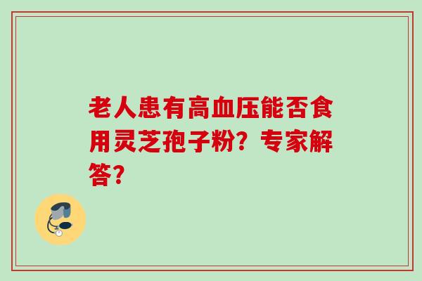 老人患有高血压能否食用灵芝孢子粉？专家解答？