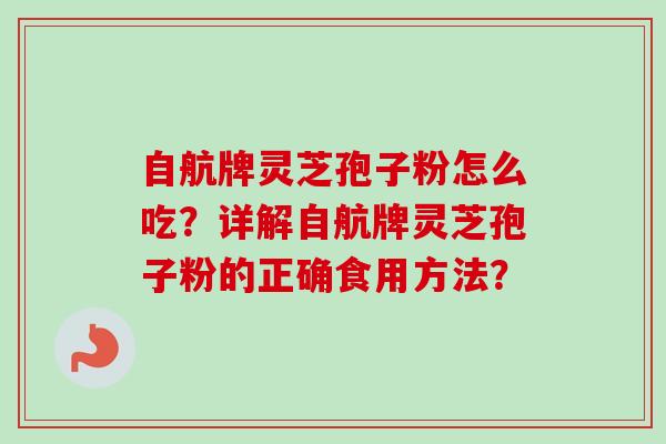自航牌灵芝孢子粉怎么吃？详解自航牌灵芝孢子粉的正确食用方法？