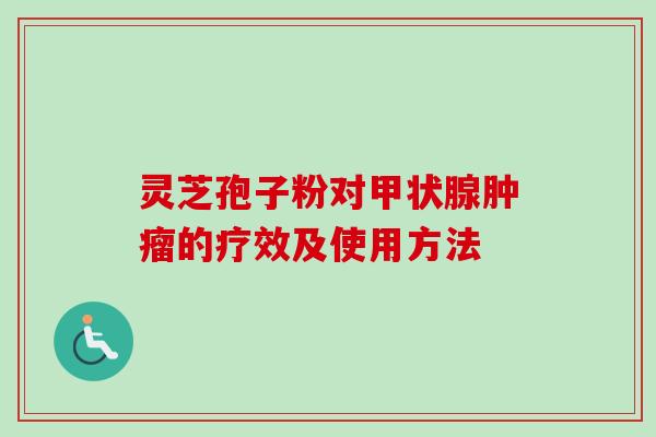 灵芝孢子粉对的疗效及使用方法 灵芝孢子粉对的疗效及使用方法