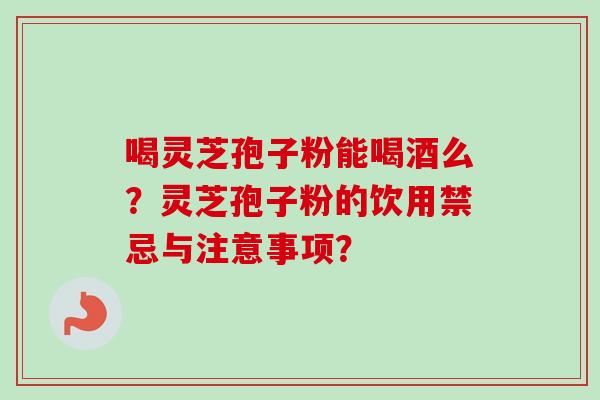 喝灵芝孢子粉能喝酒么？灵芝孢子粉的饮用禁忌与注意事项？