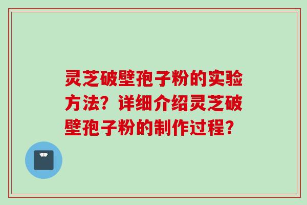灵芝破壁孢子粉的实验方法？详细介绍灵芝破壁孢子粉的制作过程？