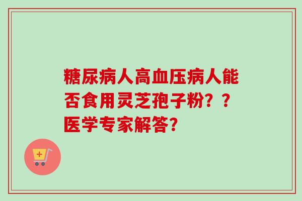 糖尿病人高血压病人能否食用灵芝孢子粉？？医学专家解答？