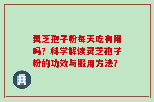 灵芝孢子粉每天吃有用吗？科学解读灵芝孢子粉的功效与服用方法？