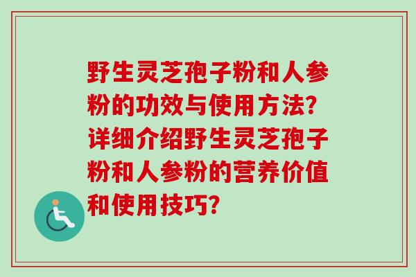 野生灵芝孢子粉和人参粉的功效与使用方法？详细介绍野生灵芝孢子粉和人参粉的营养价值和使用技巧？