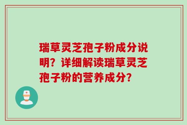 瑞草灵芝孢子粉成分说明?详细解读瑞草灵芝孢子粉的营养成分? 瑞草灵芝孢子粉成分说明?详细解读瑞草灵芝孢子粉的营养成分?