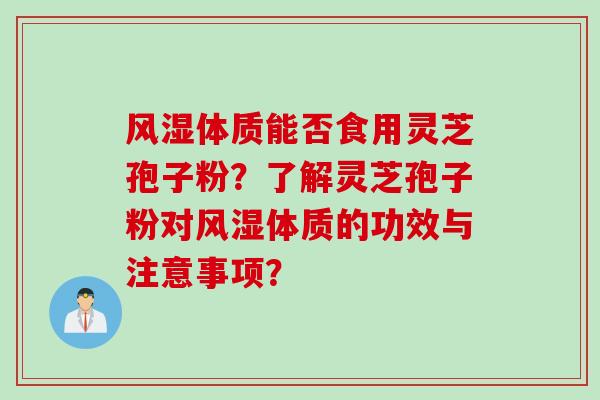风湿体质能否食用灵芝孢子粉？了解灵芝孢子粉对风湿体质的功效与注意事项？