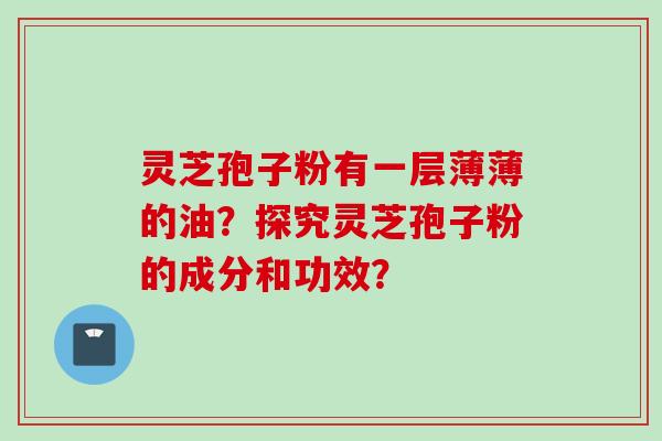 灵芝孢子粉有一层薄薄的油？探究灵芝孢子粉的成分和功效？