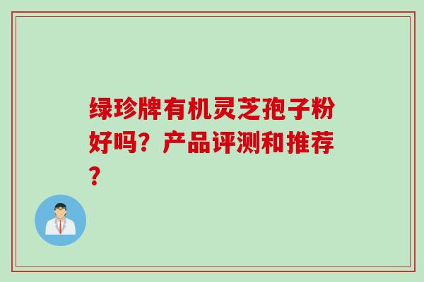 绿珍牌有机灵芝孢子粉好吗？产品评测和推荐？