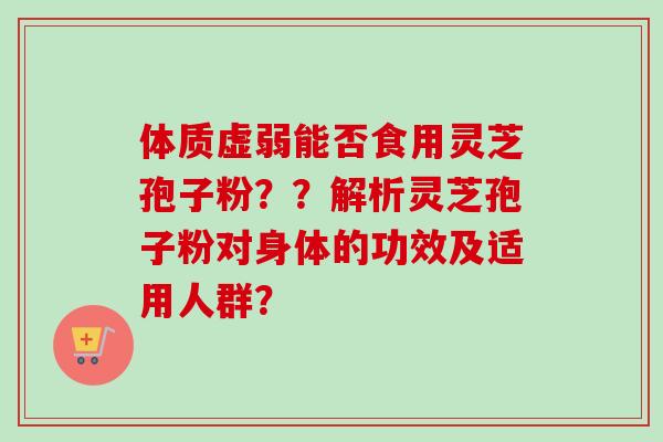 体质虚弱能否食用灵芝孢子粉？？解析灵芝孢子粉对身体的功效及适用人群？