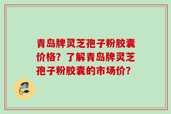 青岛牌灵芝孢子粉胶囊价格？了解青岛牌灵芝孢子粉胶囊的市场价？