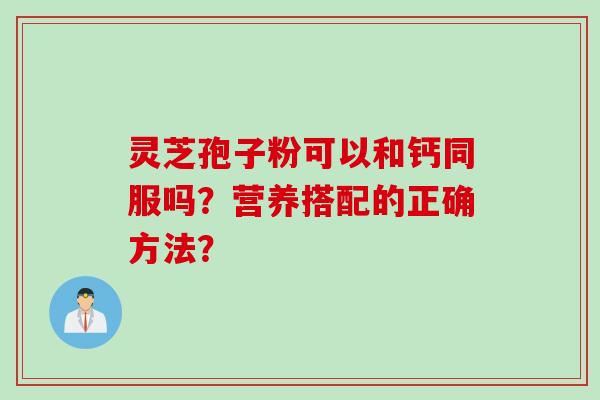 灵芝孢子粉可以和钙同服吗？营养搭配的正确方法？
