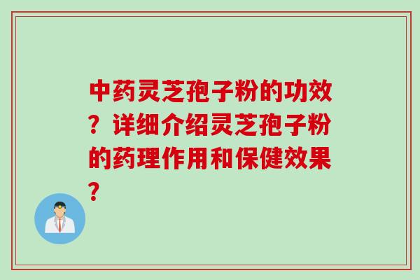 中药灵芝孢子粉的功效？详细介绍灵芝孢子粉的药理作用和保健效果？