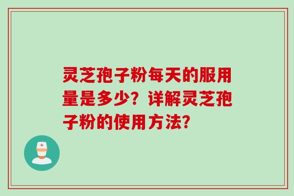 灵芝孢子粉每天的服用量是多少？详解灵芝孢子粉的使用方法？