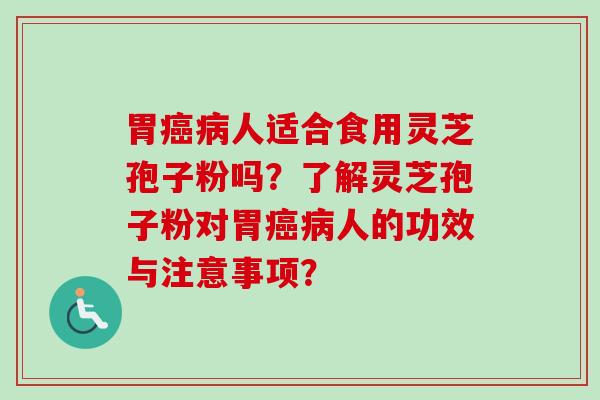 胃人适合食用灵芝孢子粉吗？了解灵芝孢子粉对胃人的功效与注意事项？