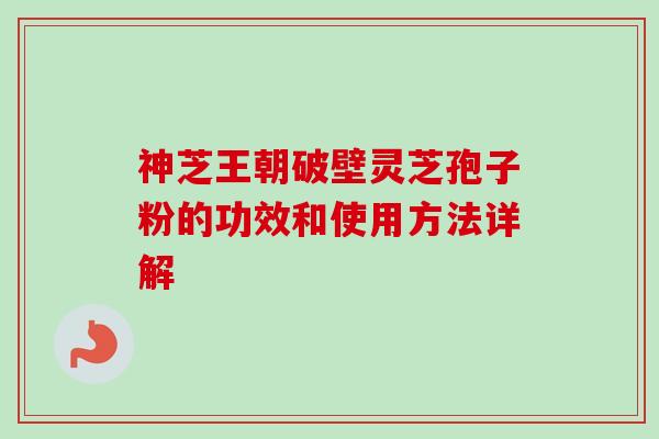 神芝王朝破壁灵芝孢子粉的功效和使用方法详解