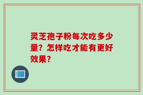 灵芝孢子粉每次吃多少量？怎样吃才能有更好效果？