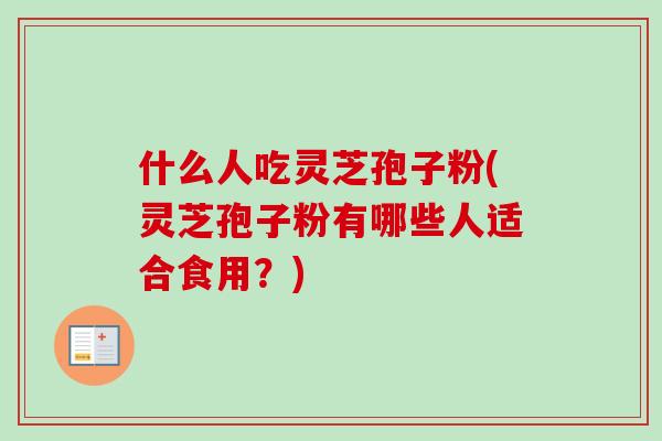 什么人吃灵芝孢子粉(灵芝孢子粉有哪些人适合食用？)