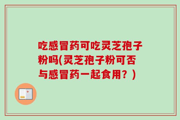 吃感冒药可吃灵芝孢子粉吗(灵芝孢子粉可否与感冒药一起食用？)