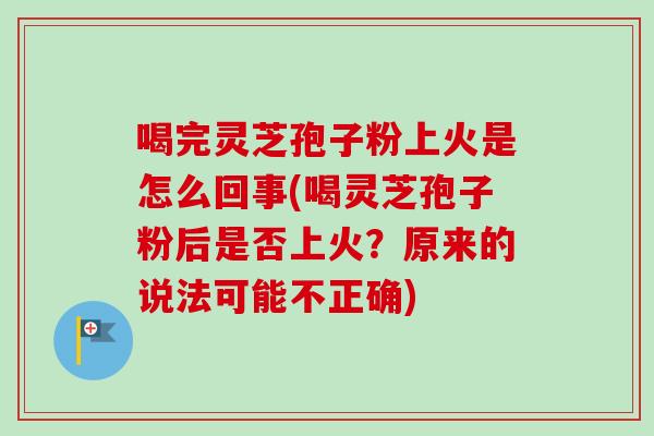 喝完灵芝孢子粉上火是怎么回事(喝灵芝孢子粉后是否上火?原来的说法可能不正确) 喝完灵芝孢子粉上火是怎么回事(喝灵芝孢子粉后是否上火?原来的说法可能不正确)