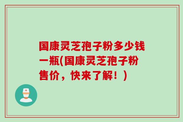 国康灵芝孢子粉多少钱一瓶(国康灵芝孢子粉售价，快来了解！)
