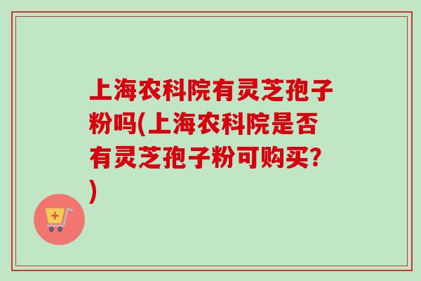 上海农科院有灵芝孢子粉吗(上海农科院是否有灵芝孢子粉可购买?) 上海农科院有灵芝孢子粉吗(上海农科院是否有灵芝孢子粉可购买?)