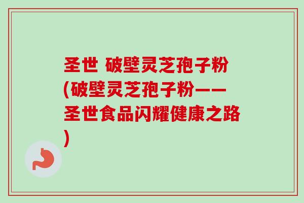 圣世 破壁灵芝孢子粉(破壁灵芝孢子粉——圣世食品闪耀健康之路)