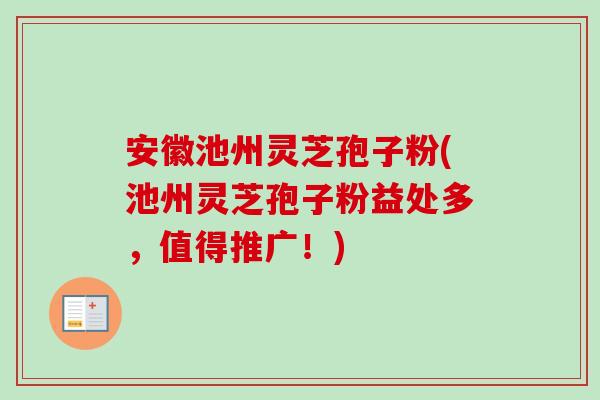 安徽池州灵芝孢子粉(池州灵芝孢子粉益处多，值得推广！)