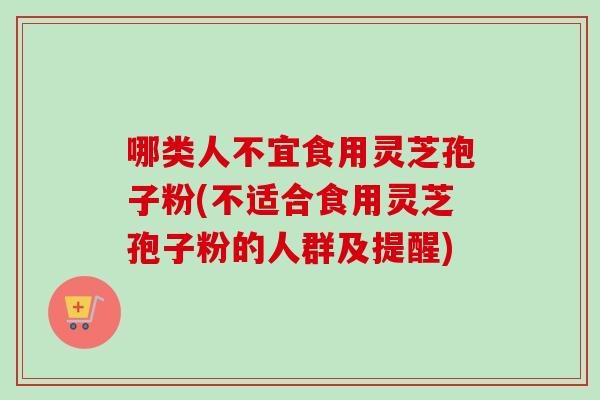 哪类人不宜食用灵芝孢子粉(不适合食用灵芝孢子粉的人群及提醒)