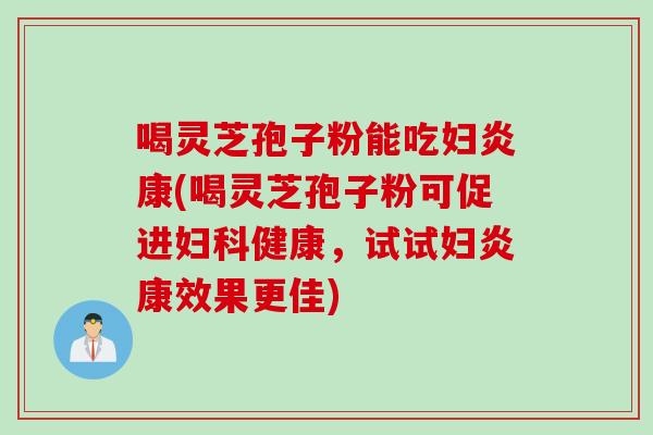 喝灵芝孢子粉能吃妇炎康(喝灵芝孢子粉可促进妇科健康，试试妇炎康效果更佳)