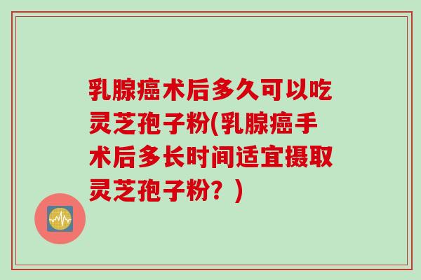 乳腺癌术后多久可以吃灵芝孢子粉(乳腺癌手术后多长时间适宜摄取灵芝孢子粉？)