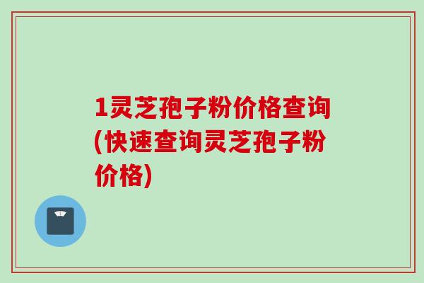 1灵芝孢子粉价格查询(快速查询灵芝孢子粉价格)