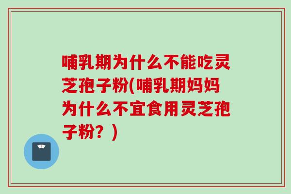 哺乳期为什么不能吃灵芝孢子粉(哺乳期妈妈为什么不宜食用灵芝孢子粉？)