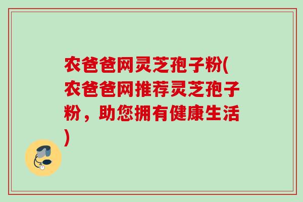 农爸爸网灵芝孢子粉(农爸爸网推荐灵芝孢子粉，助您拥有健康生活)
