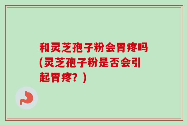 和灵芝孢子粉会胃疼吗(灵芝孢子粉是否会引起胃疼？)