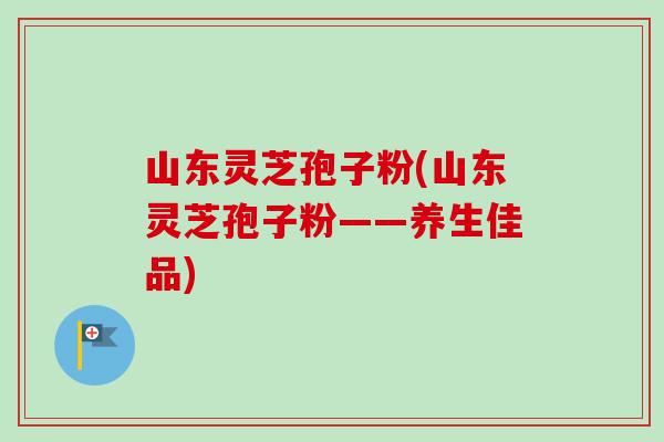 山东灵芝孢子粉(山东灵芝孢子粉——养生佳品)