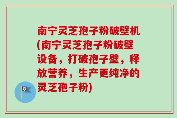 南宁灵芝孢子粉破壁机(南宁灵芝孢子粉破壁设备，打破孢子壁，释放营养，生产更纯净的灵芝孢子粉)