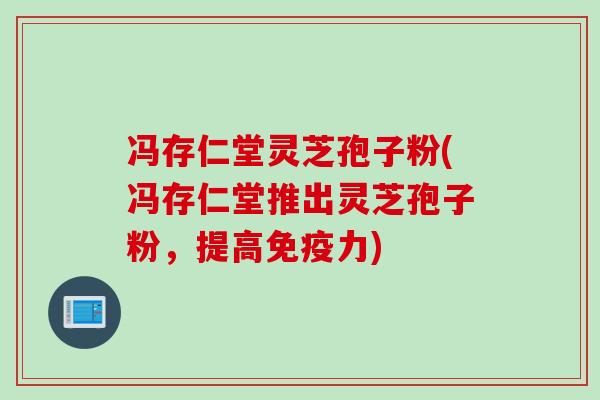 冯存仁堂灵芝孢子粉(冯存仁堂推出灵芝孢子粉,提高免疫力) 冯存仁堂灵芝孢子粉(冯存仁堂推出灵芝孢子粉,提高免疫力)