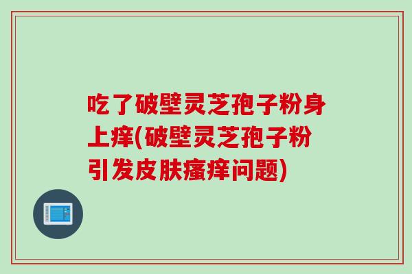 吃了破壁灵芝孢子粉身上痒(破壁灵芝孢子粉引发皮肤瘙痒问题)