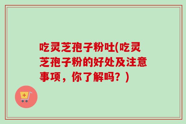 吃灵芝孢子粉吐(吃灵芝孢子粉的好处及注意事项，你了解吗？)