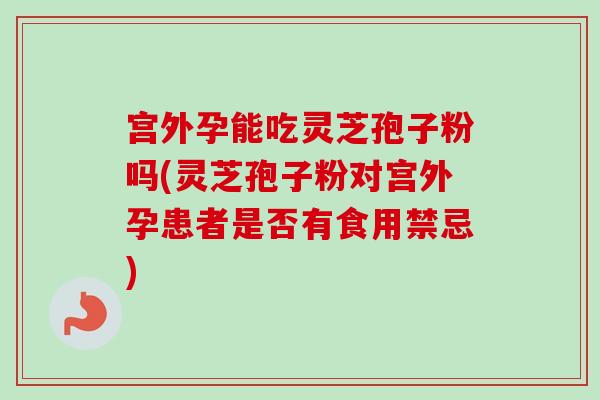 宫外孕能吃灵芝孢子粉吗(灵芝孢子粉对宫外孕患者是否有食用禁忌) 宫外孕能吃灵芝孢子粉吗(灵芝孢子粉对宫外孕患者是否有食用禁忌)