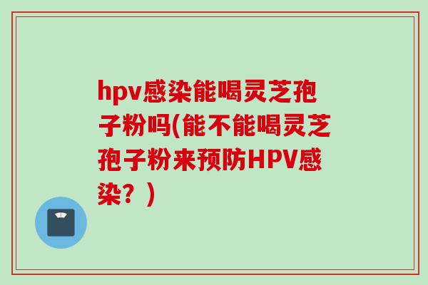 hpv感染能喝灵芝孢子粉吗(能不能喝灵芝孢子粉来预防HPV感染？)