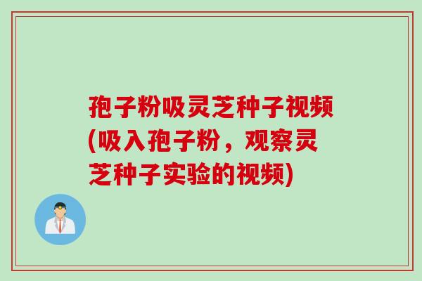 孢子粉吸灵芝种子视频(吸入孢子粉，观察灵芝种子实验的视频)