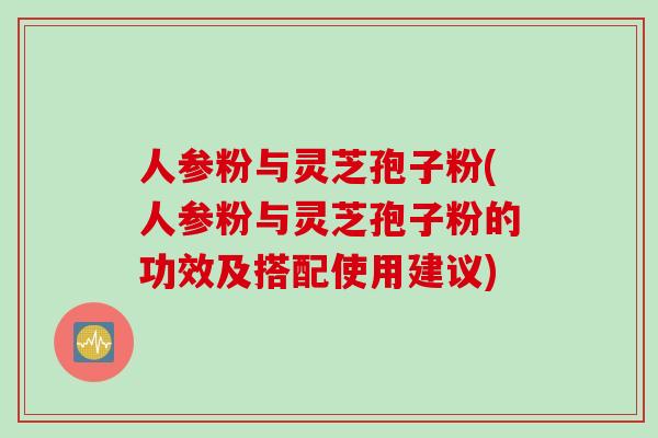 人参粉与灵芝孢子粉(人参粉与灵芝孢子粉的功效及搭配使用建议)