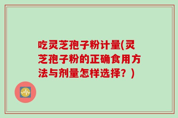 吃灵芝孢子粉计量(灵芝孢子粉的正确食用方法与剂量怎样选择？)